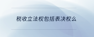 稅收立法權(quán)包括表決權(quán)么