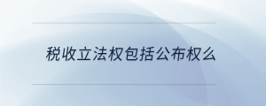 稅收立法權(quán)包括公布權(quán)么