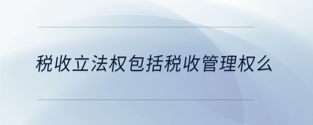 稅收立法權(quán)包括稅收管理權(quán)么