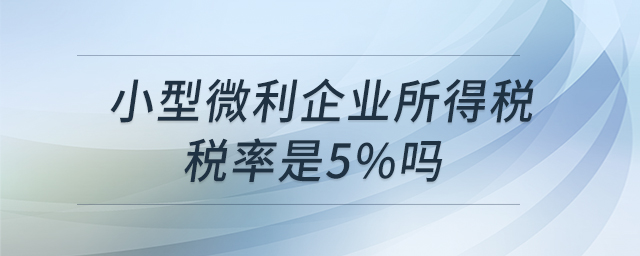 小型微利企業(yè)所得稅稅率是5%嗎