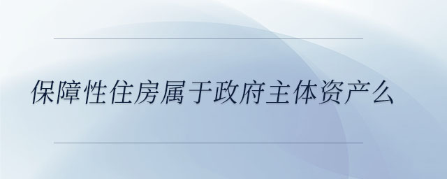 保障性住房屬于政府主體資產(chǎn)么