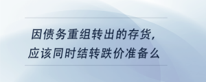 因債務(wù)重組轉(zhuǎn)出的存貨,，應(yīng)該同時結(jié)轉(zhuǎn)跌價準(zhǔn)備么