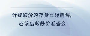 計(jì)提跌價(jià)的存貨已經(jīng)銷售,，應(yīng)該結(jié)轉(zhuǎn)跌價(jià)準(zhǔn)備么