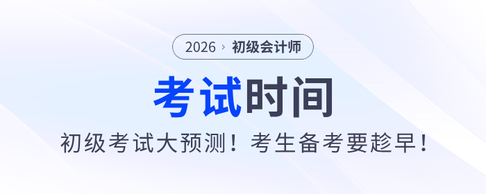 2026年初級會計(jì)師考試時(shí)間大預(yù)測！考生備考要趁早,！