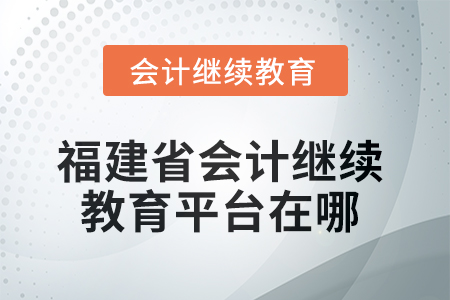 2025年度福建省會計繼續(xù)教育平臺在哪,？