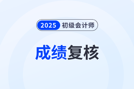 2025年初級會計成績復核流程是什么？復核時間有規(guī)定嗎,？