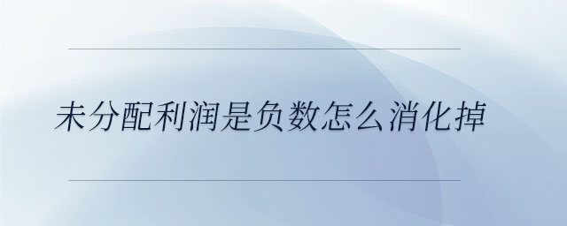 未分配利潤(rùn)是負(fù)數(shù)怎么消化掉