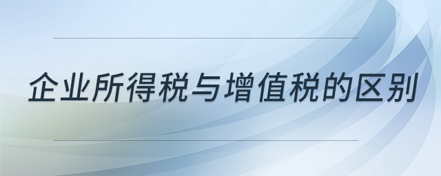 企業(yè)所得稅與增值稅的區(qū)別