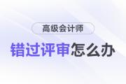 高級(jí)會(huì)計(jì)評(píng)審1年只有1次，錯(cuò)過評(píng)審怎么辦,？