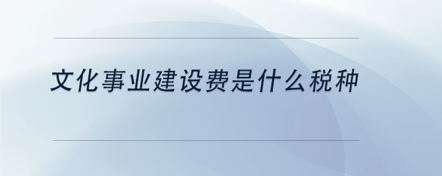 中級會計文化事業(yè)建設費是什么稅種