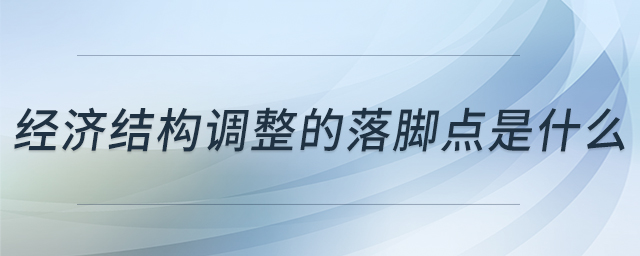 經(jīng)濟(jì)結(jié)構(gòu)調(diào)整的落腳點(diǎn)是什么