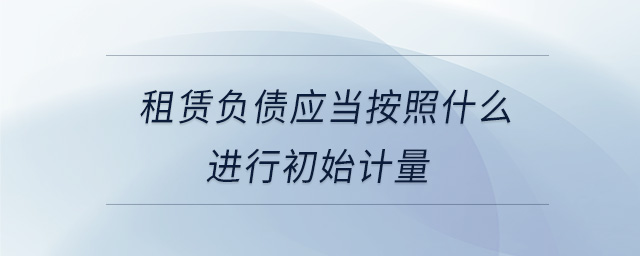 租賃負(fù)債應(yīng)當(dāng)按照什么進(jìn)行初始計(jì)量