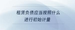 租賃負債應(yīng)當按照什么進行初始計量