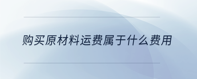 購買原材料運(yùn)費(fèi)屬于什么費(fèi)用