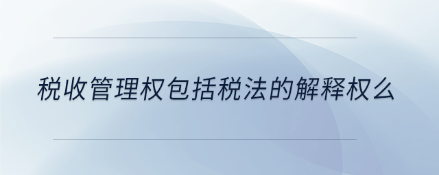 稅收管理權(quán)包括稅法的解釋權(quán)么