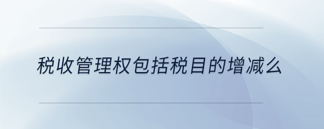 稅收管理權(quán)包括稅目的增減么