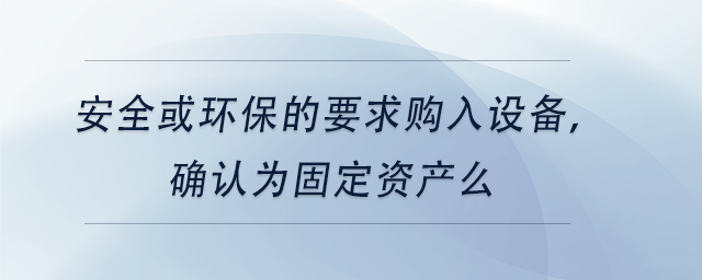 中級(jí)會(huì)計(jì)安全或環(huán)保的要求購(gòu)入設(shè)備,，確認(rèn)為固定資產(chǎn)么