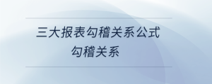 三大報表勾稽關系公式勾稽關系
