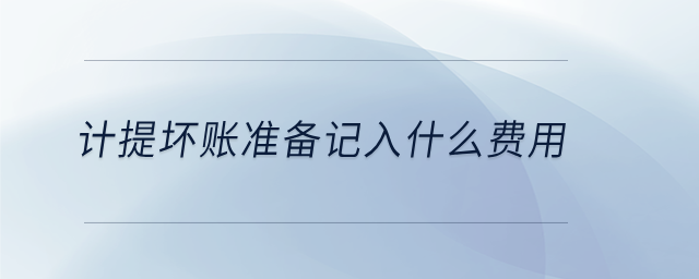 計提壞賬準(zhǔn)備記入什么費用
