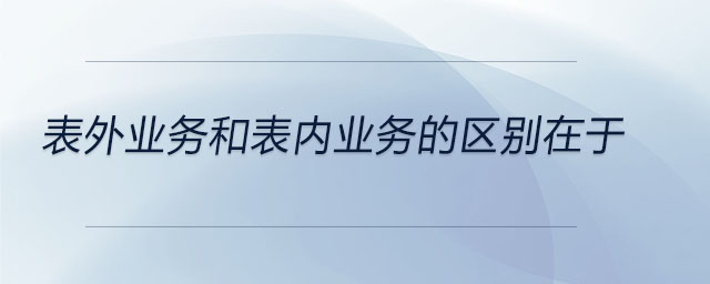 表外業(yè)務(wù)和表內(nèi)業(yè)務(wù)的區(qū)別在于