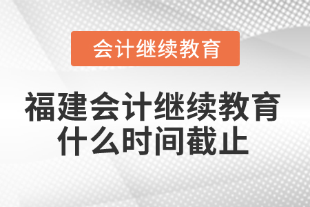 2025年福建省會計繼續(xù)教育什么時間截止？