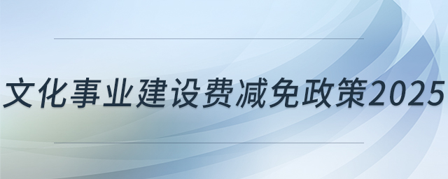文化事業(yè)建設(shè)費(fèi)減免政策2025