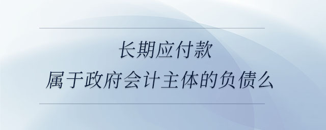 長期應(yīng)付款屬于政府會(huì)計(jì)主體的負(fù)債么