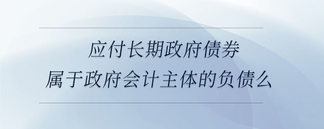 應(yīng)付長期政府債券屬于政府會計(jì)主體的負(fù)債么