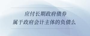 應(yīng)付長期政府債券屬于政府會計(jì)主體的負(fù)債么