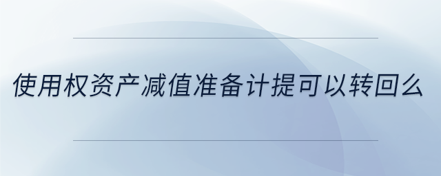 使用權(quán)資產(chǎn)減值準(zhǔn)備計(jì)提可以轉(zhuǎn)回么