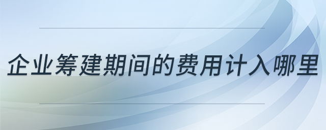 企業(yè)籌建期間的費用計入哪里