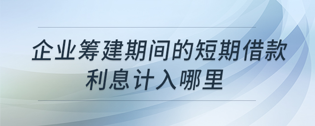 企業(yè)籌建期間的短期借款利息計(jì)入哪里
