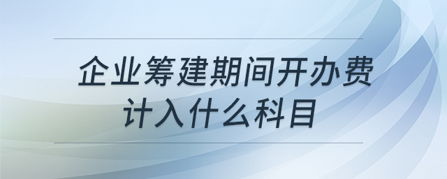 企業(yè)籌建期間開(kāi)辦費(fèi)計(jì)入什么科目