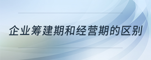 企業(yè)籌建期和經(jīng)營期的區(qū)別