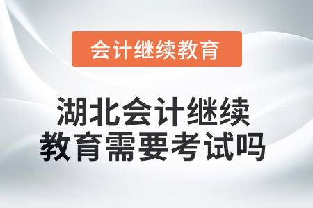 2025年湖北會計繼續(xù)教育需要考試嗎,？