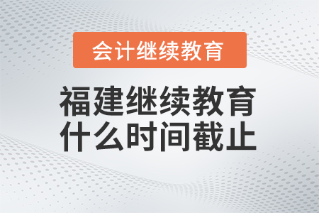 2025年福建會計繼續(xù)教育什么時間截止報名,？
