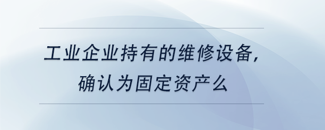 中級會計工業(yè)企業(yè)持有的維修設(shè)備，確認為固定資產(chǎn)么
