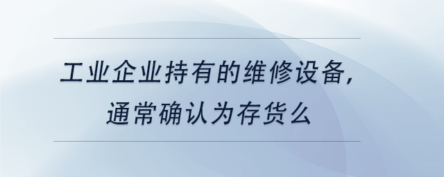 中級(jí)會(huì)計(jì)工業(yè)企業(yè)持有的維修設(shè)備,，通常確認(rèn)為存貨么