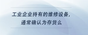工業(yè)企業(yè)持有的維修設(shè)備，通常確認(rèn)為存貨么