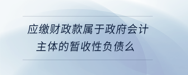 應(yīng)繳財政款屬于政府會計主體的暫收性負債么