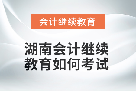 2025年湖南會計(jì)繼續(xù)教育如何考試？