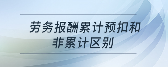 勞務(wù)報(bào)酬累計(jì)預(yù)扣和非累計(jì)區(qū)別