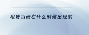 租賃負(fù)債在什么時(shí)候出現(xiàn)的