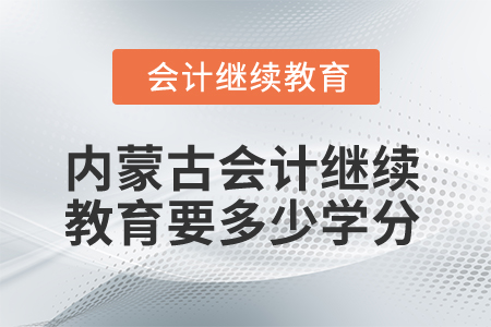 2025年內(nèi)蒙古會計繼續(xù)教育要多少學分？