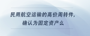民用航空運(yùn)輸?shù)母邇r(jià)周轉(zhuǎn)件,，確認(rèn)為固定資產(chǎn)么