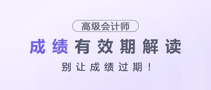 別讓成績(jī)過期,！高級(jí)會(huì)計(jì)師成績(jī)有效期解讀
