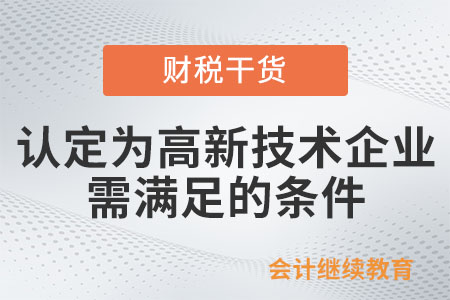 被認(rèn)定為高新技術(shù)企業(yè)需要滿足哪些條件呢？