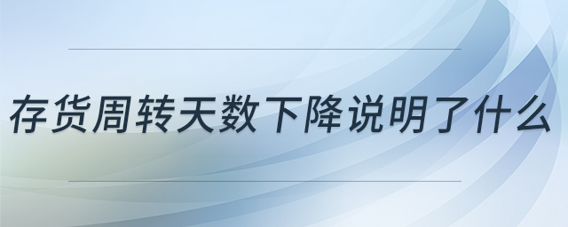 存貨周轉(zhuǎn)天數(shù)下降說明了什么