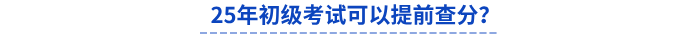 25年初級(jí)考試可以提前查分,？