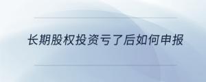 長(zhǎng)期股權(quán)投資虧了后如何申報(bào)